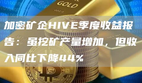 加密矿企HIVE季度收益报告：虽挖矿产量增加，但收入同比下降44%1