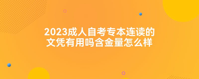 2023成人自考专本连读的文凭有用吗含金量怎么样