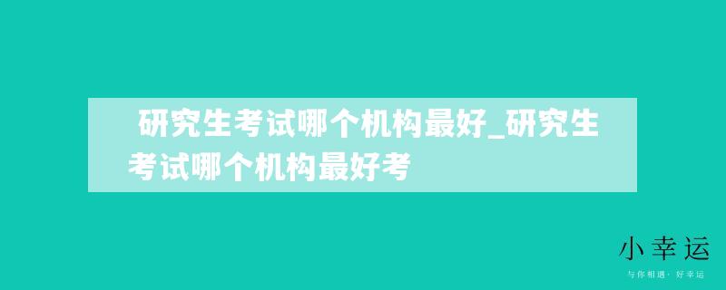  研究生考试哪个机构最好_研究生考试哪个机构最好考