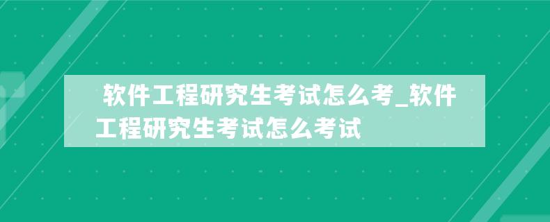  软件工程研究生考试怎么考_软件工程研究生考试怎么考试