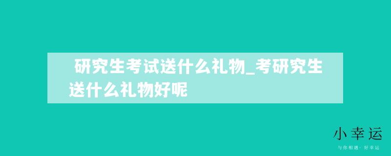  研究生考试送什么礼物_考研究生送什么礼物好呢