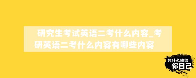  研究生考试英语二考什么内容_考研英语二考什么内容有哪些内容