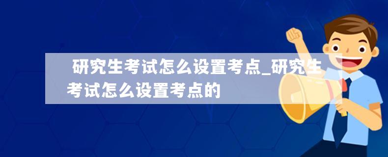  研究生考试怎么设置考点_研究生考试怎么设置考点的