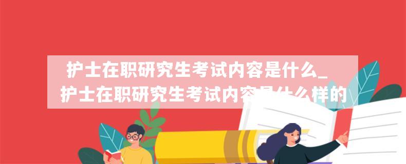  护士在职研究生考试内容是什么_护士在职研究生考试内容是什么样的