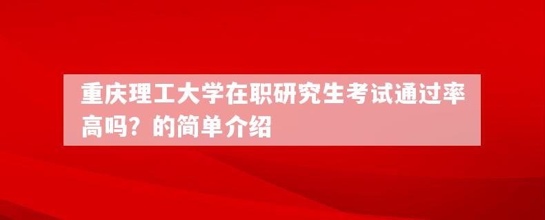 重庆理工大学在职研究生考试通过率高吗？的简单介绍