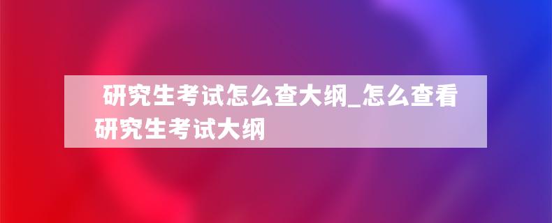  研究生考试怎么查大纲_怎么查看研究生考试大纲