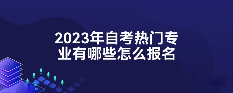 2023年自考热门专业有哪些怎么报名