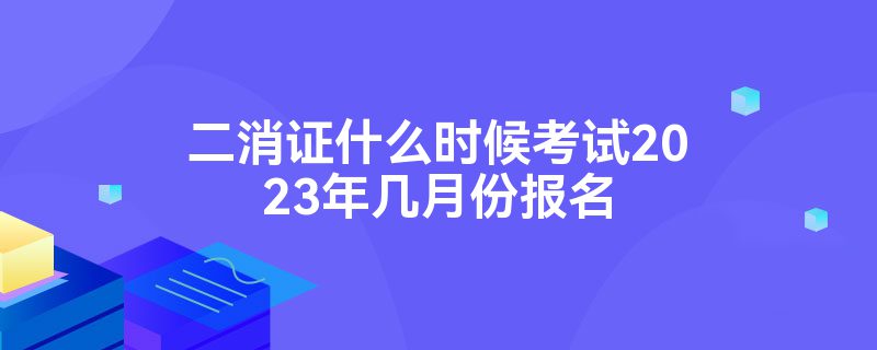 二消证什么时候考试2023年几月份报名