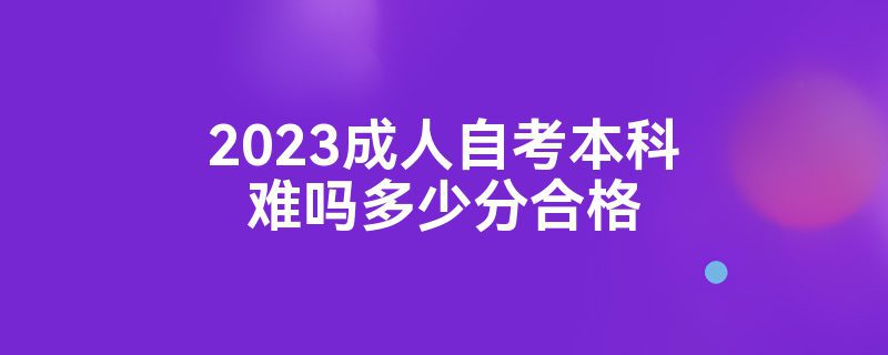 2023成人自考本科难吗多少分合格