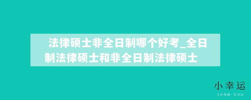  法律硕士非全日制哪个好考_全日制法律硕士和非全日制法律硕士