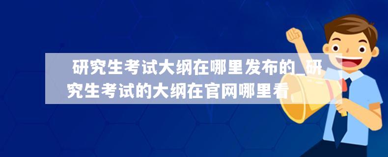  研究生考试大纲在哪里发布的_研究生考试的大纲在官网哪里看