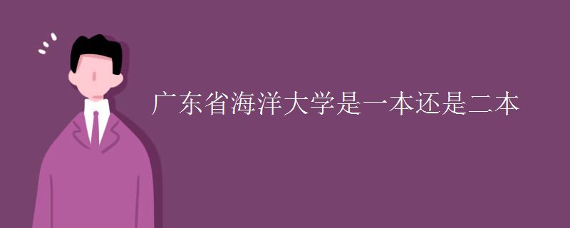 廣東海洋大學是一本還是二本_廣東省海洋大學是一本還是二本-一起備考