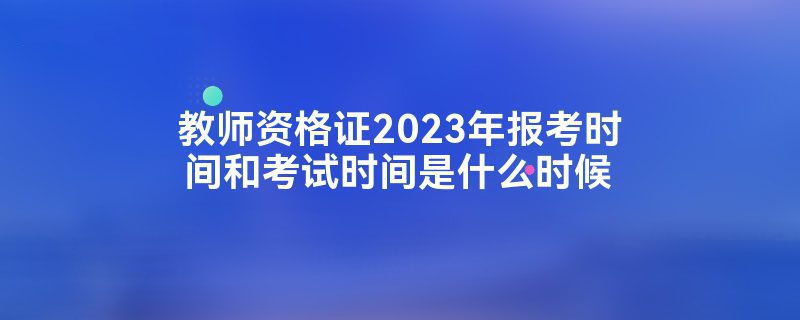 教师资格证2023年报考时间和考试时间是什么时候