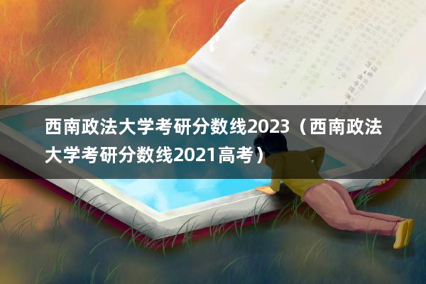 西南政法大學研究生分數線_西南政法大學考研分數線2023_西南政法大學