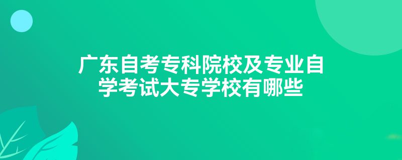 广东自考专科院校及专业自学考试大专学校有哪些