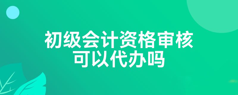 初级会计资格审核可以代办吗