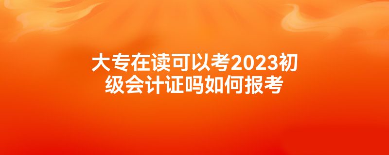 大专在读可以考2023初级会计证吗如何报考