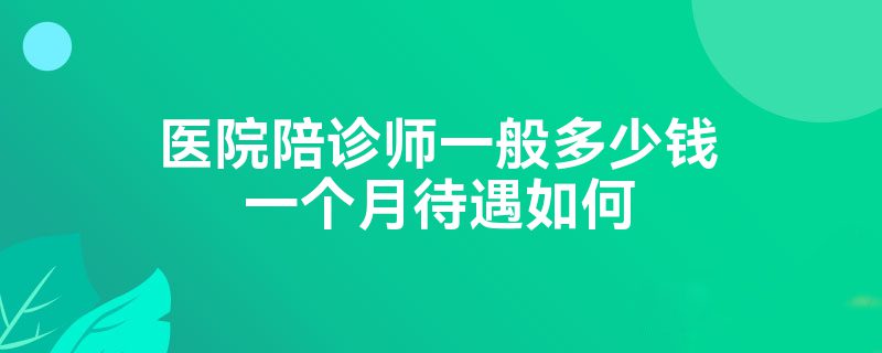 医院陪诊师一般多少钱一个月待遇如何