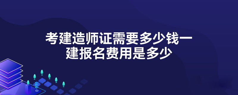 考建造师证需要多少钱一建报名费用是多少