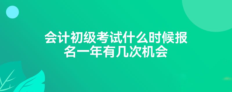 会计初级考试什么时候报名一年有几次机会