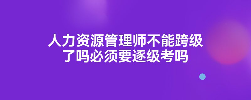 人力资源管理师不能跨级了吗必须要逐级考吗