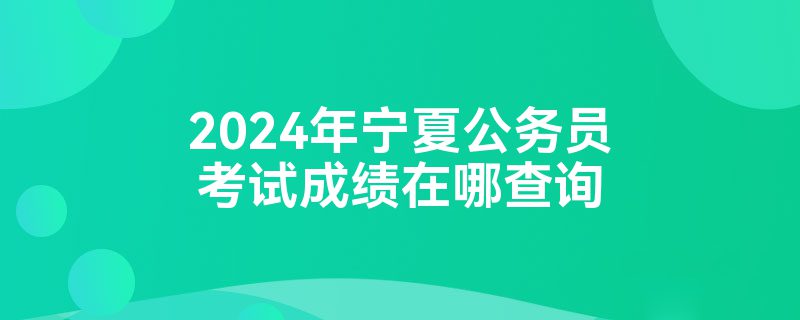 2024年宁夏公务员考试成绩在哪查询